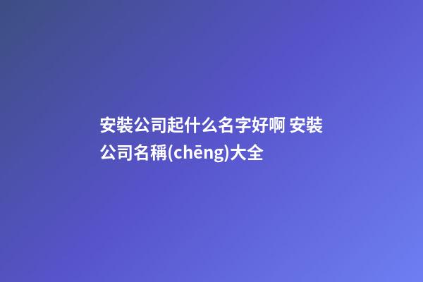安裝公司起什么名字好啊 安裝公司名稱(chēng)大全-第1張-公司起名-玄機(jī)派